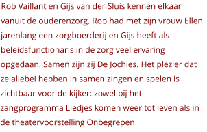 Rob Vaillant en Gijs van der Sluis kennen elkaar vanuit de ouderenzorg. Rob had met zijn vrouw Ellen jarenlang een zorgboerderij en Gijs heeft als beleidsfunctionaris in de zorg veel ervaring opgedaan. Samen zijn zij De Jochies. Het plezier dat ze allebei hebben in samen zingen en spelen is zichtbaar voor de kijker: zowel bij het zangprogramma Liedjes komen weer tot leven als in de theatervoorstelling Onbegrepen